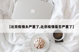 【北京疫情太严重了,北京疫情是否严重了】