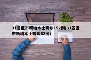 31省区市新增本土确诊152例(31省区市新增本土确诊62例)
