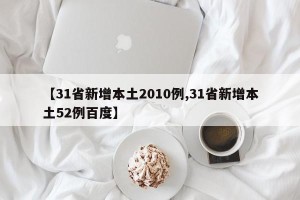 【31省新增本土2010例,31省新增本土52例百度】