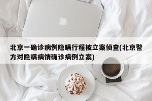北京一确诊病例隐瞒行程被立案侦查(北京警方对隐瞒病情确诊病例立案)