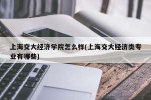 上海交大经济学院怎么样(上海交大经济类专业有哪些)