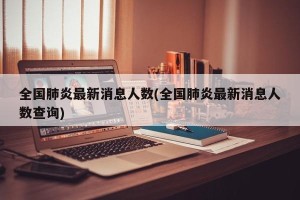 全国肺炎最新消息人数(全国肺炎最新消息人数查询)