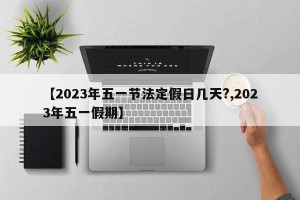 【2023年五一节法定假日几天?,2023年五一假期】