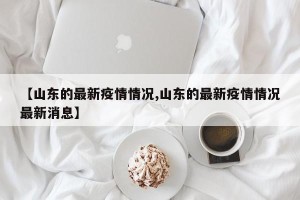 【山东的最新疫情情况,山东的最新疫情情况最新消息】