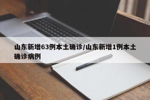 山东新增63例本土确诊/山东新增1例本土确诊病例