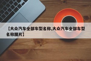 【大众汽车全部车型名称,大众汽车全部车型名称图片】
