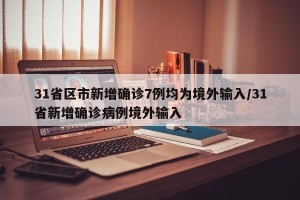 31省区市新增确诊7例均为境外输入/31省新增确诊病例境外输入