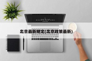 出京最新规定(出京政策最新)