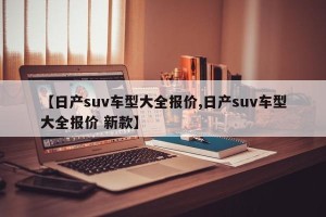 【日产suv车型大全报价,日产suv车型大全报价 新款】