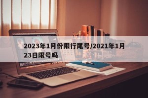 2023年1月份限行尾号/2021年1月23日限号吗