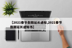 【2021春节假期延长通知,2021春节假期延长通知书】