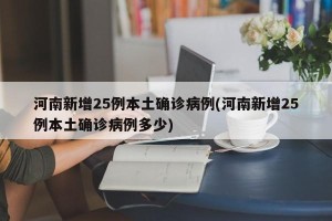 河南新增25例本土确诊病例(河南新增25例本土确诊病例多少)