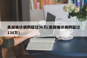美国确诊病例超过36万(美国确诊病例超过138万)