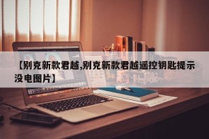 【别克新款君越,别克新款君越遥控钥匙提示没电图片】