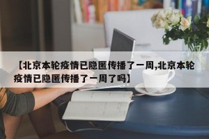 【北京本轮疫情已隐匿传播了一周,北京本轮疫情已隐匿传播了一周了吗】