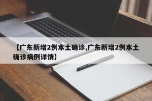 【广东新增2例本土确诊,广东新增2例本土确诊病例详情】