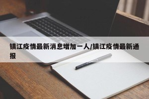 镇江疫情最新消息增加一人/镇江疫情最新通报