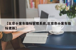 【北京小客车指标管理系统,北京市小客车指标更新】