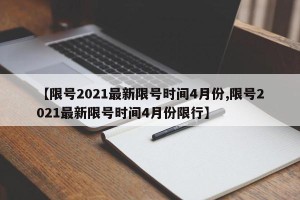 【限号2021最新限号时间4月份,限号2021最新限号时间4月份限行】