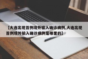 【大连出现首例境外输入确诊病例,大连出现首例境外输入确诊病例是哪里的】