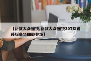 【新款大众途锐,新款大众途锐30TSI锐臻版豪华四驱登场】