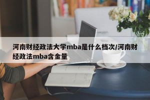 河南财经政法大学mba是什么档次/河南财经政法mba含金量