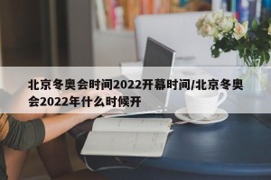 北京冬奥会时间2022开幕时间/北京冬奥会2022年什么时候开