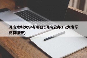 河南本科大学有哪些(河南公办3 2大专学校有哪些)