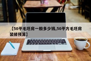 【50平毛坯房一般多少钱,50平方毛坯房装修预算】