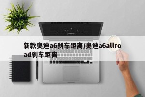 新款奥迪a6刹车距离/奥迪a6allroad刹车距离