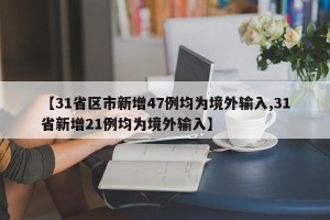 【31省区市新增47例均为境外输入,31省新增21例均为境外输入】