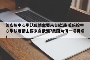 美疾控中心承认疫情主要来自欧洲(美疾控中心承认疫情主要来自欧洲?美国为何一误再误)