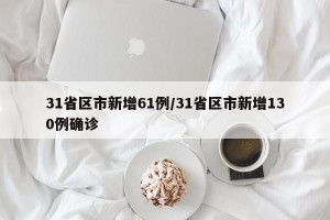 31省区市新增61例/31省区市新增130例确诊