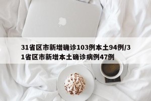 31省区市新增确诊103例本土94例/31省区市新增本土确诊病例47例