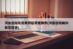 河南信阳出现两例超常规病例(河南信阳确诊新型冠状)