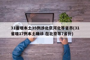 31省增本土35例涉北京河北等省市(31省增17例本土确诊 在北京等7省份)