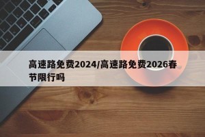 高速路免费2024/高速路免费2026春节限行吗