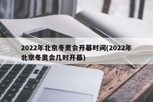 2022年北京冬奥会开幕时间(2022年北京冬奥会几时开幕)