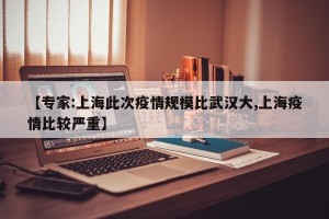 【专家:上海此次疫情规模比武汉大,上海疫情比较严重】