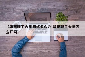【华南理工大学网络怎么办,华南理工大学怎么开网】