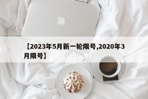 【2023年5月新一轮限号,2020年3月限号】