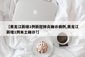 【黑龙江新增1例新冠肺炎确诊病例,黑龙江新增1例本土确诊?】