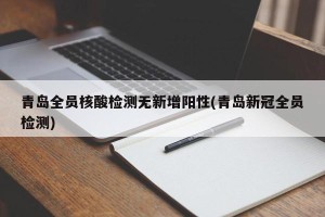 青岛全员核酸检测无新增阳性(青岛新冠全员检测)