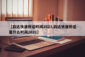 【韵达快递停运时间2023,韵达快递停运是什么时间2021】