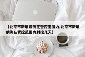 【北京市新增病例在管控范围内,北京市新增病例在管控范围内封控几天】