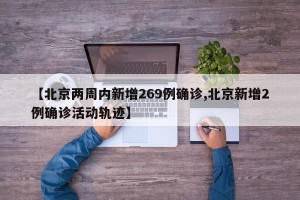 【北京两周内新增269例确诊,北京新增2例确诊活动轨迹】