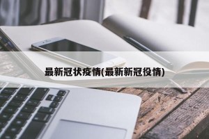最新冠状疫情(最新新冠役情)