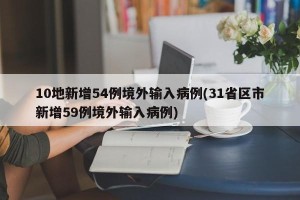 10地新增54例境外输入病例(31省区市新增59例境外输入病例)