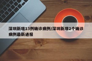 深圳新增13例确诊病例/深圳新增2个确诊病例最新通报