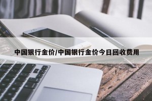 中国银行金价/中国银行金价今日回收费用